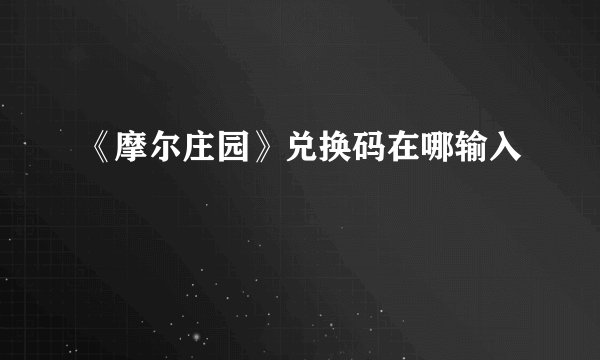 《摩尔庄园》兑换码在哪输入