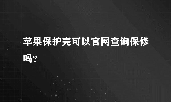 苹果保护壳可以官网查询保修吗？