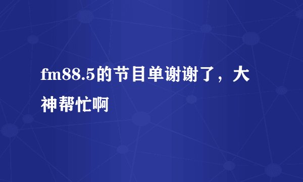 fm88.5的节目单谢谢了，大神帮忙啊