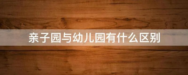 亲子园与幼儿园有什么区别