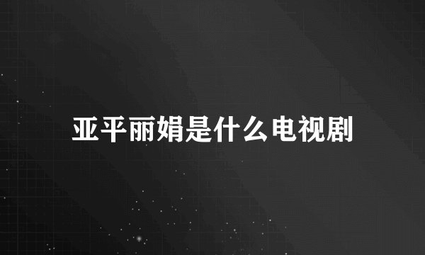 亚平丽娟是什么电视剧