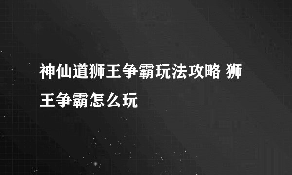神仙道狮王争霸玩法攻略 狮王争霸怎么玩
