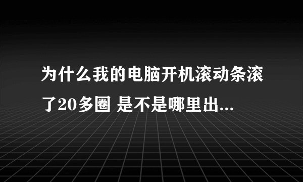 为什么我的电脑开机滚动条滚了20多圈 是不是哪里出了毛病  请帮帮忙