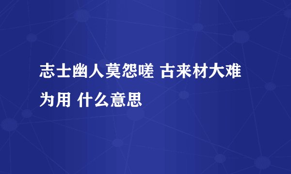 志士幽人莫怨嗟 古来材大难为用 什么意思