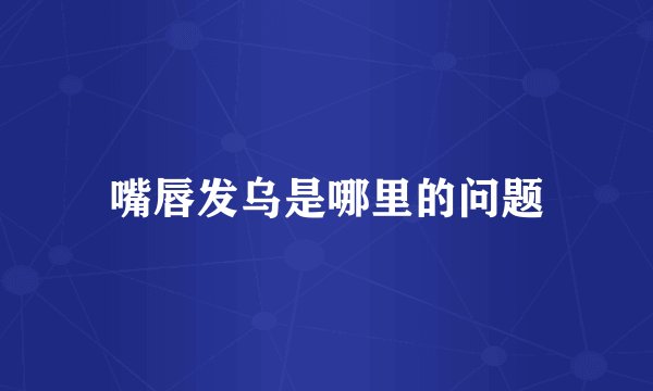 嘴唇发乌是哪里的问题