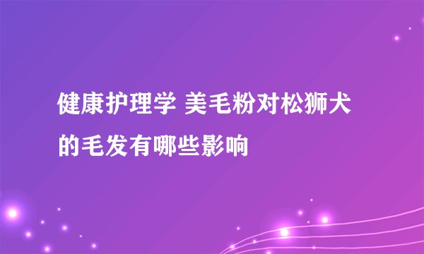健康护理学 美毛粉对松狮犬的毛发有哪些影响