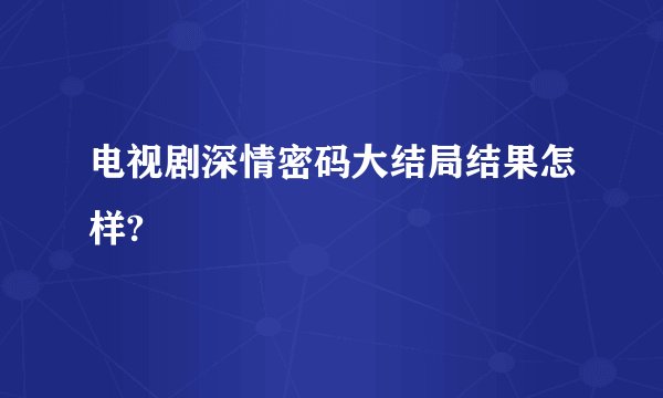 电视剧深情密码大结局结果怎样?