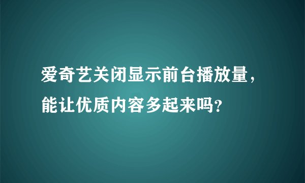 爱奇艺关闭显示前台播放量,能让优质内容多起来吗?