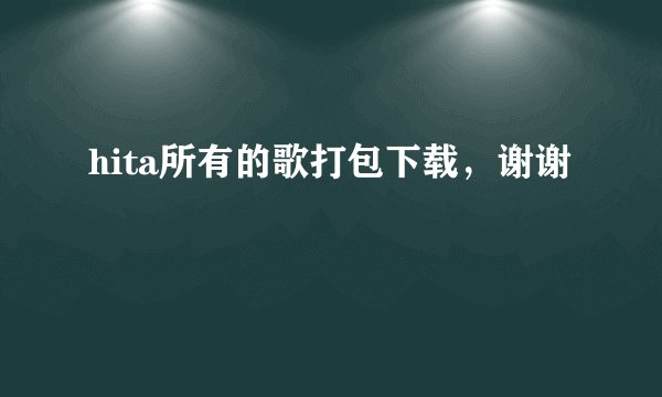 hita所有的歌打包下载,谢谢