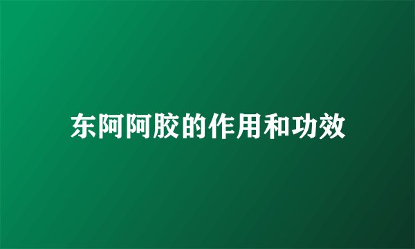 东阿阿胶的作用和功效