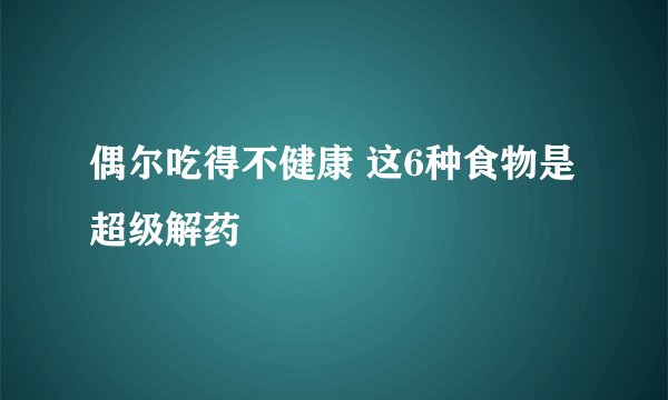 偶尔吃得不健康 这6种食物是超级解药