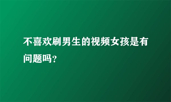 不喜欢刷男生的视频女孩是有问题吗？