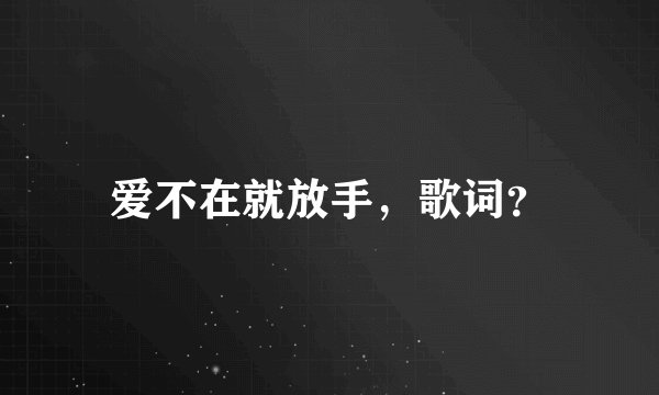 爱不在就放手，歌词？