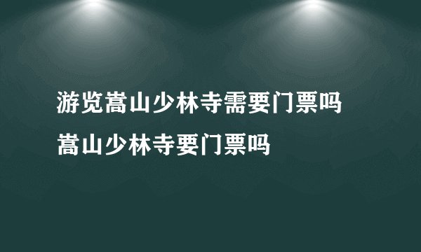 游览嵩山少林寺需要门票吗 嵩山少林寺要门票吗