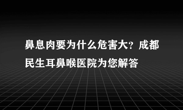 鼻息肉要为什么危害大?成都民生耳鼻喉医院为您解答
