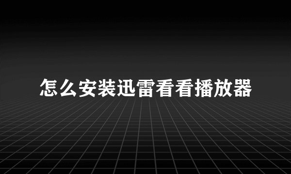 怎么安装迅雷看看播放器