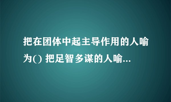 把在团体中起主导作用的人喻为() 把足智多谋的人喻为() 把接待宾客的当地主人喻为() 把公堂台阶