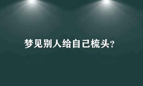 梦见别人给自己梳头？