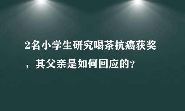 2名小学生研究喝茶抗癌获奖，其父亲是如何回应的？
