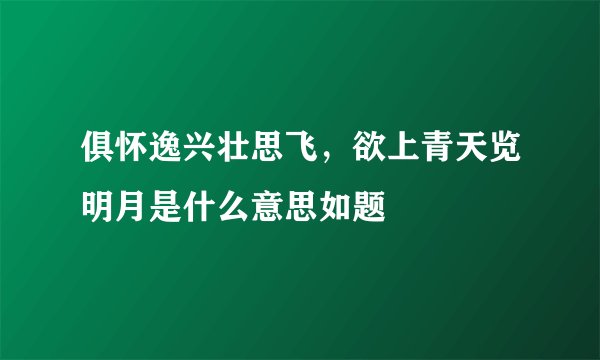 俱怀逸兴壮思飞，欲上青天览明月是什么意思如题