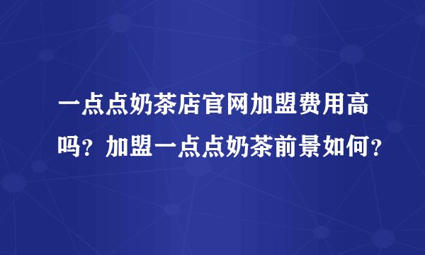 一点点奶茶店官网加盟费用高吗？加盟一点点奶茶前景如何？