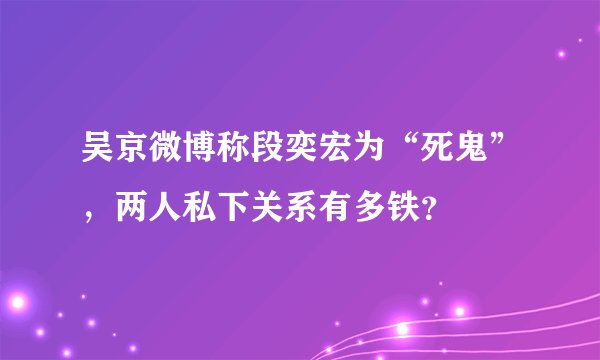 吴京微博称段奕宏为“死鬼”，两人私下关系有多铁？