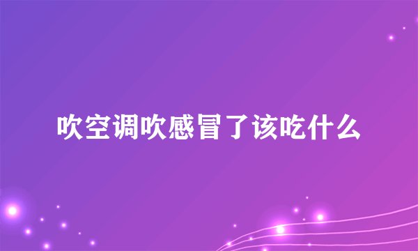 吹空调吹感冒了该吃什么