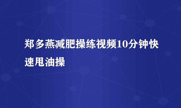 郑多燕减肥操练视频10分钟快速甩油操