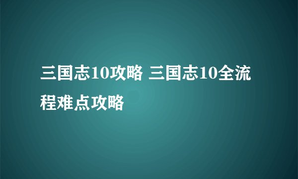 三国志10攻略 三国志10全流程难点攻略