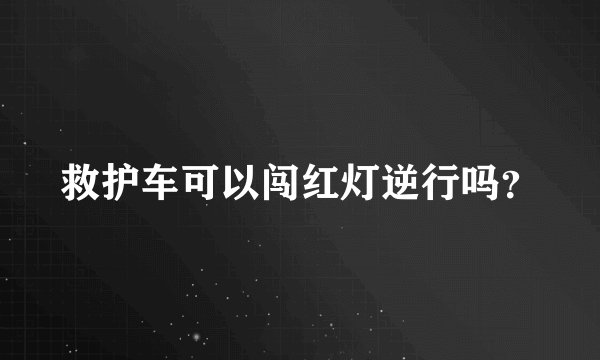 救护车可以闯红灯逆行吗？