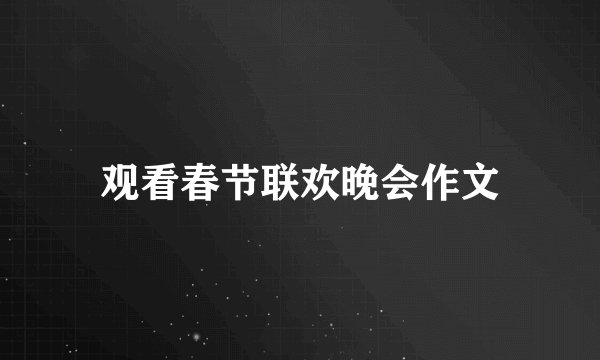 观看春节联欢晚会作文