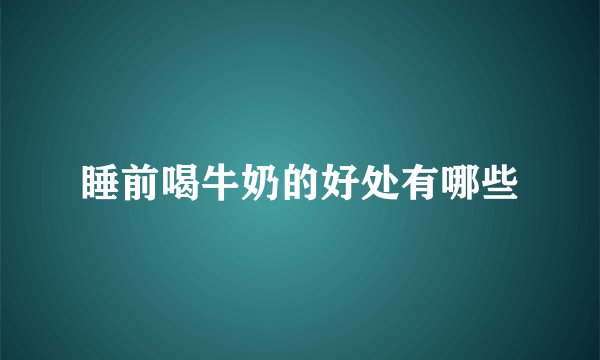 睡前喝牛奶的好处有哪些