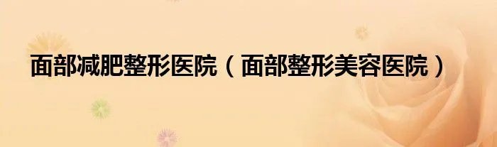 面部减肥整形医院（面部整形美容医院）