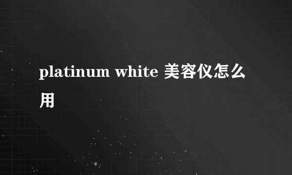 platinum white 美容仪怎么用