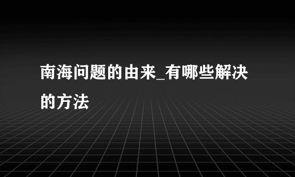 南海问题的由来_有哪些解决的方法