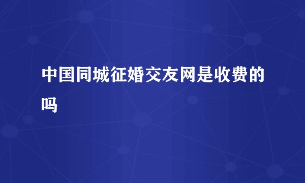 中国同城征婚交友网是收费的吗