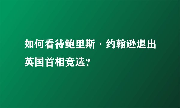如何看待鲍里斯·约翰逊退出英国首相竞选？