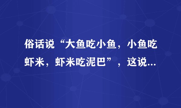 俗话说“大鱼吃小鱼，小鱼吃虾米，虾米吃泥巴”，这说明自然界中各种生是通过　　　　与　　　   的关系，形成           。