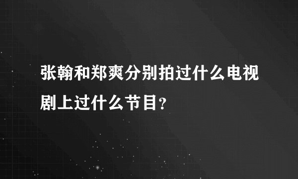 张翰和郑爽分别拍过什么电视剧上过什么节目？