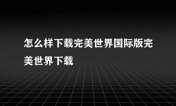 怎么样下载完美世界国际版完美世界下载
