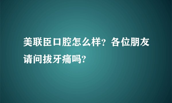 美联臣口腔怎么样？各位朋友请问拔牙痛吗?