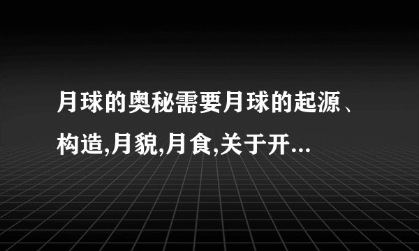 月球的奥秘需要月球的起源、构造,月貌,月食,关于开发月球.(每个都要有,但简洁一点即可)注意:简洁!尽量简洁每个的介绍不超过15字.