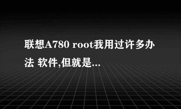 联想A780 root我用过许多办法 软件,但就是不好使,求高手。
