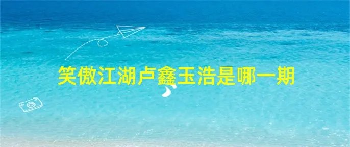 笑傲江湖卢鑫玉浩是哪一期