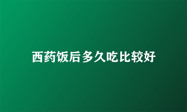 西药饭后多久吃比较好
