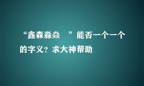 “鑫森淼焱垚”能否一个一个的字义？求大神帮助