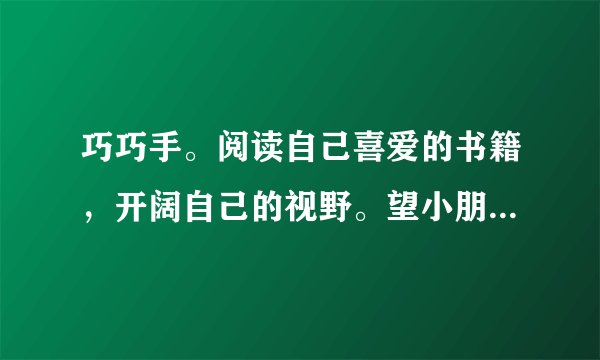 巧巧手。阅读自己喜爱的书籍，开阔自己的视野。望小朋友们能与书为伴，和爸爸妈妈共享读书的快乐。请你和家人一起设计一张“好书推荐卡”，让好书共享，你我共阅！									好书推荐卡