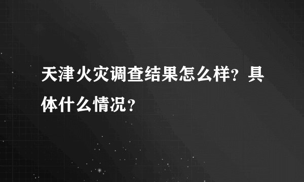 天津火灾调查结果怎么样？具体什么情况？