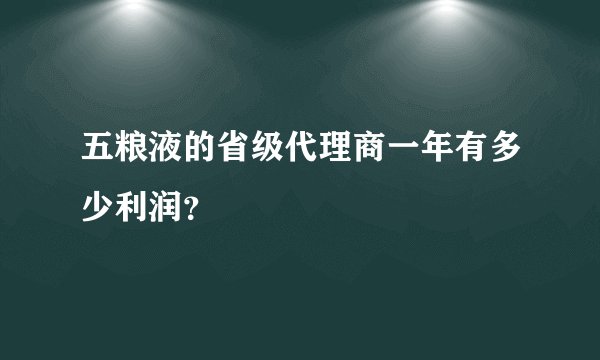五粮液的省级代理商一年有多少利润？