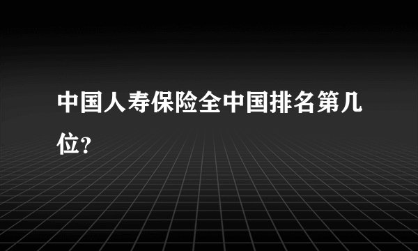 中国人寿保险全中国排名第几位？